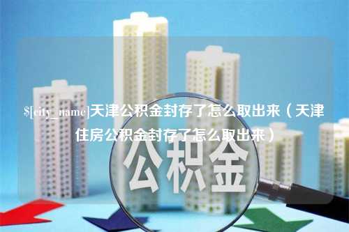 淄博天津公积金封存了怎么取出来（天津住房公积金封存了怎么取出来）