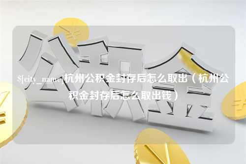 淄博杭州公积金封存后怎么取出（杭州公积金封存后怎么取出钱）