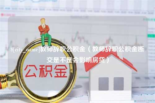 淄博教师辞职公积金（教师辞职公积金断交是不是会影响房贷）