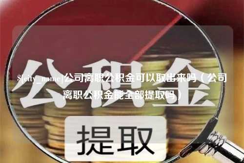 淄博公司离职公积金可以取出来吗（公司离职公积金能全部提取吗）