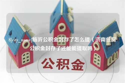 淄博临沂公积金封存了怎么提（济南住房公积金封存了还能能提取吗）