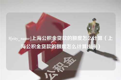 淄博上海公积金贷款的额度怎么计算（上海公积金贷款的额度怎么计算出来）